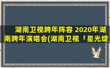 湖南卫视跨年阵容 2020年湖南跨年演唱会(湖南卫视「星光绽放」2020跨年演唱会阵容揭晓！)